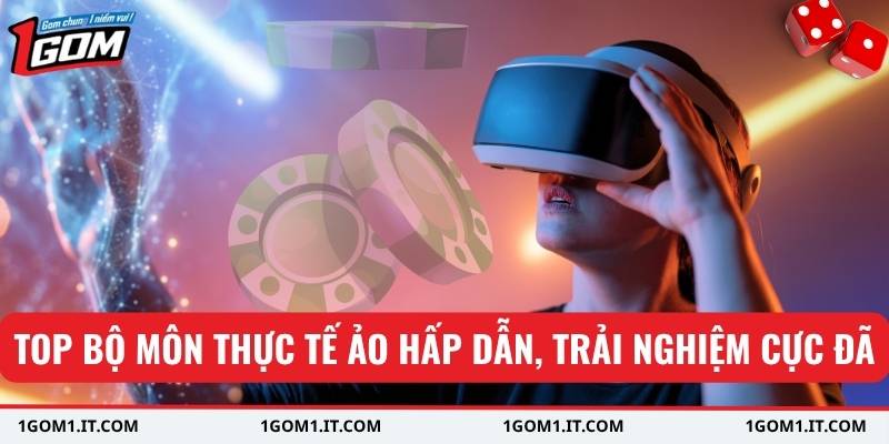 Top bộ môn thực tế ảo hấp dẫn, trải nghiệm cực đã